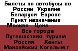Билеты на автобусы по России, Украине, Беларуси, Европе › Пункт назначения ­ Москва › Цена ­ 5 000 - Все города Путешествия, туризм » Россия   . Ханты-Мансийский,Когалым г.